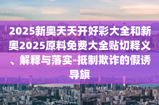 2025新奥天天开好彩大全和新奥2025原料免费大全贴切释义、解释与落实-抵制欺诈的假诱导旗