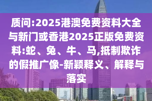 质问:2025港澳免费资料大全与新门或香港2025正版免费资料:蛇、兔、牛、马,抵制欺诈的假推广像-新颖释义、解释与落实